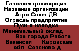 Газоэлектросварщик › Название организации ­ Агро-Союз ДВ › Отрасль предприятия ­ Пуск и наладка › Минимальный оклад ­ 55 000 - Все города Работа » Вакансии   . Кировская обл.,Сезенево д.